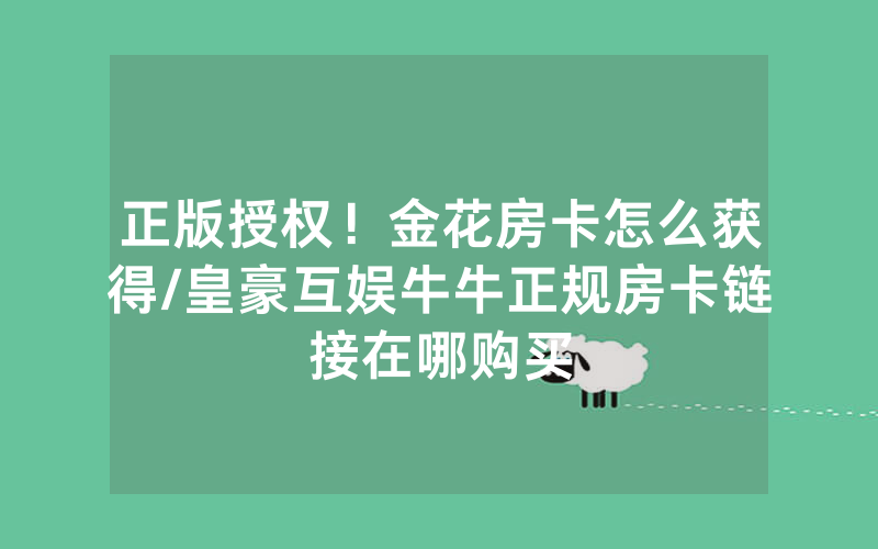 正版授权！金花房卡怎么获得/皇豪互娱牛牛正规房卡链接在哪购买