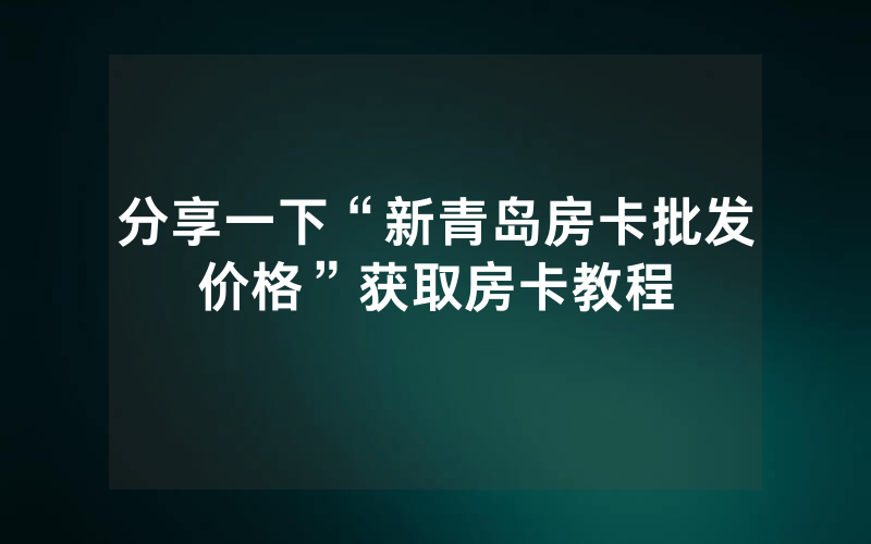 分享一下“新青岛房卡批发价格”获取房卡教程