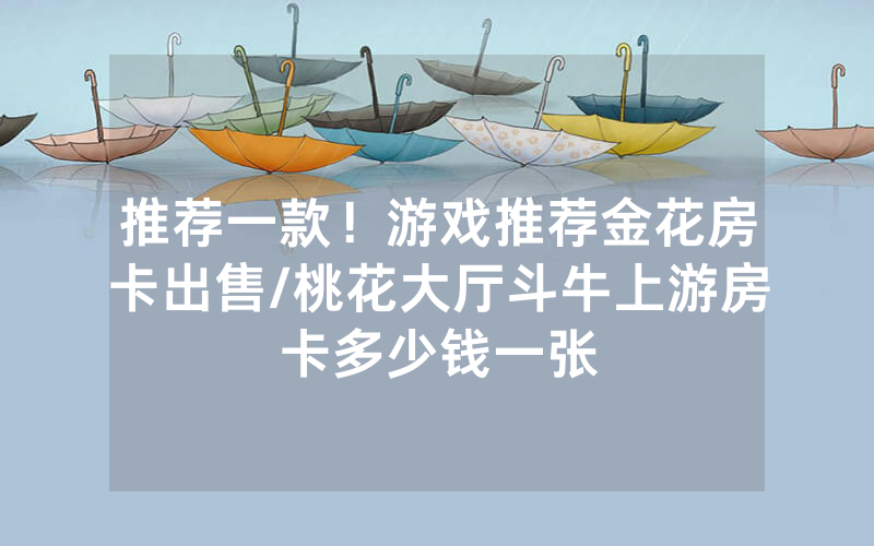 推荐一款！游戏推荐金花房卡出售/桃花大厅斗牛上游房卡多少钱一张