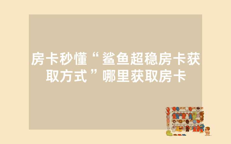 房卡秒懂“鲨鱼超稳房卡获取方式”哪里获取房卡