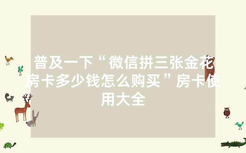 普及一下“微信拼三张金花房卡多少钱怎么购买”房卡使用大全