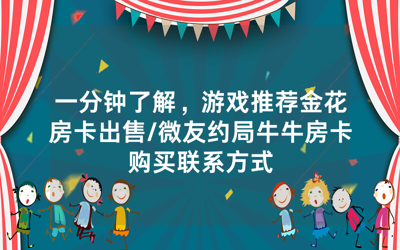 一分钟了解，游戏推荐金花房卡出售/微友约局牛牛房卡购买联系方式