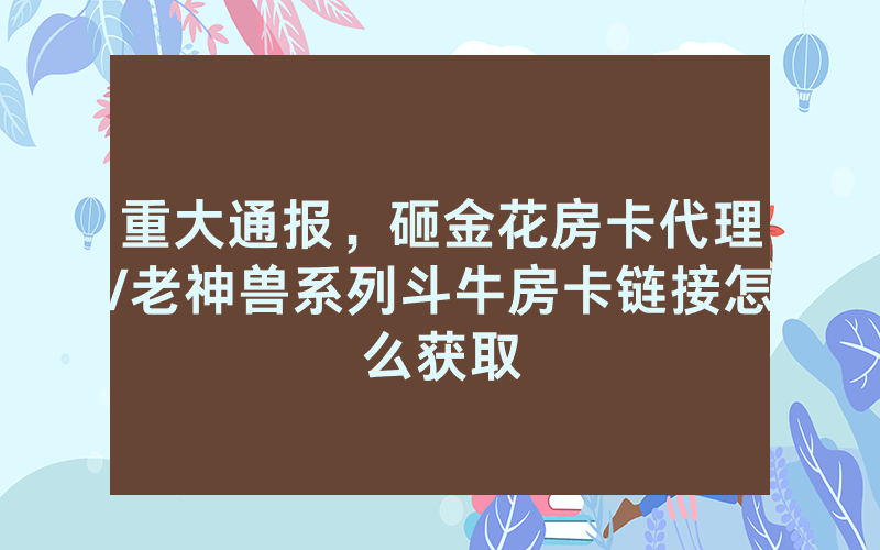 重大通报，砸金花房卡代理/老神兽系列斗牛房卡链接怎么获取