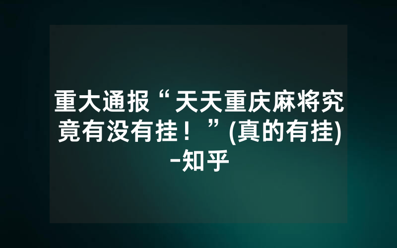重大通报“天天重庆麻将究竟有没有挂！”(真的有挂)-知乎