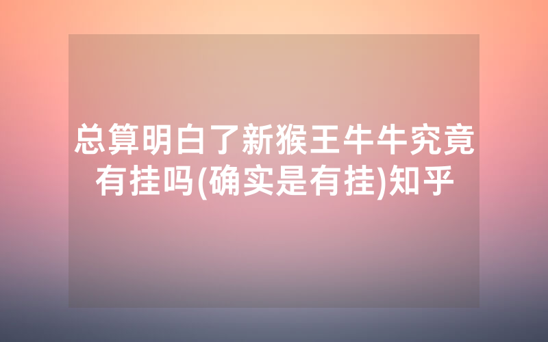 总算明白了新猴王牛牛究竟有挂吗(确实是有挂)知乎