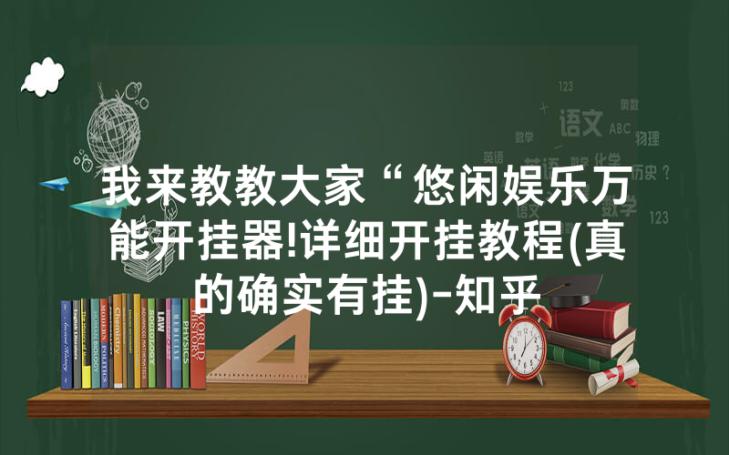 我来教教大家“悠闲娱乐万能开挂器!详细开挂教程(真的确实有挂)-知乎