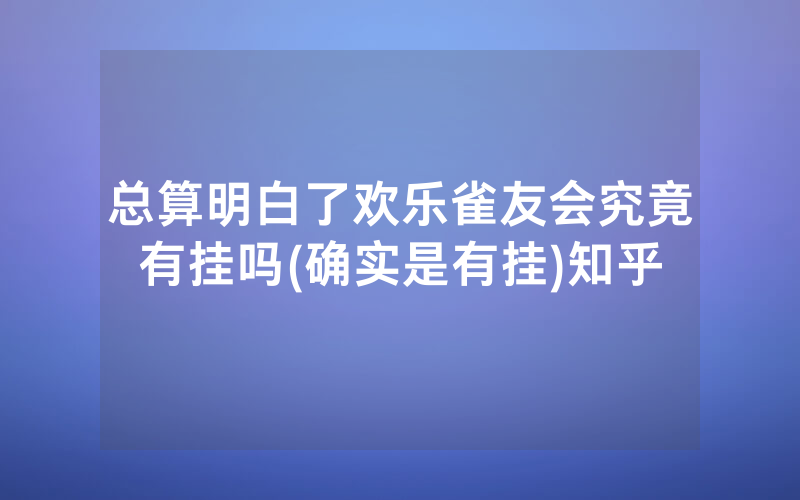 总算明白了欢乐雀友会究竟有挂吗(确实是有挂)知乎
