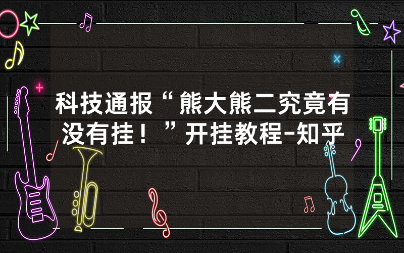 科技通报“熊大熊二究竟有没有挂！”开挂教程-知乎