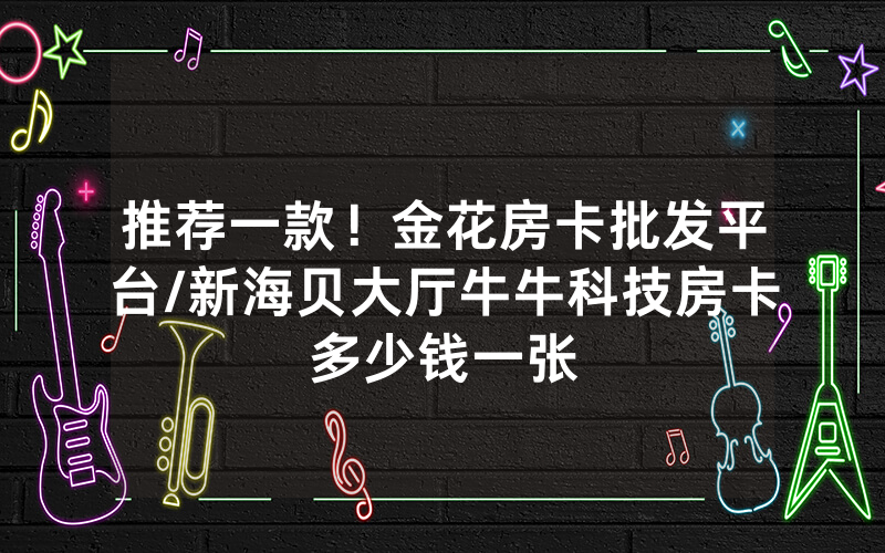 推荐一款！金花房卡批发平台/新海贝大厅牛牛科技房卡多少钱一张
