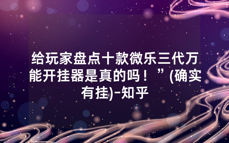 给玩家盘点十款微乐三代万能开挂器是真的吗！”(确实有挂)-知乎