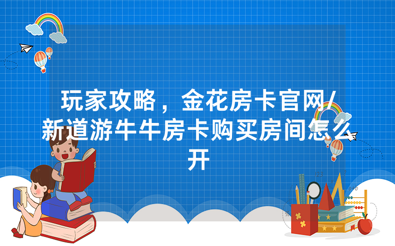 玩家攻略，金花房卡官网/新道游牛牛房卡购买房间怎么开