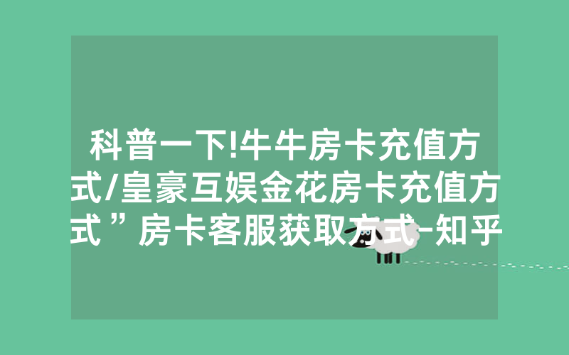 科普一下!牛牛房卡充值方式/皇豪互娱金花房卡充值方式”房卡客服获取方式-知乎