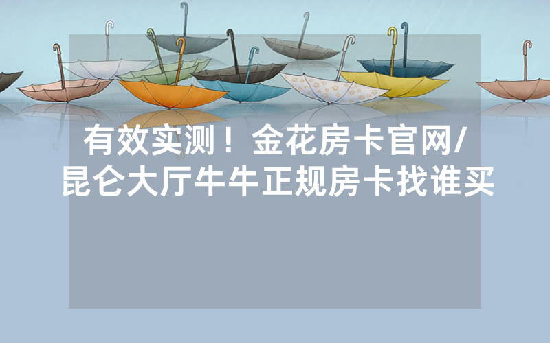 有效实测！金花房卡官网/昆仑大厅牛牛正规房卡找谁买