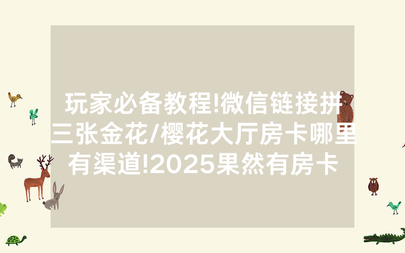 玩家必备教程!微信链接拼三张金花/樱花大厅房卡哪里有渠道!2025果然有房卡教程