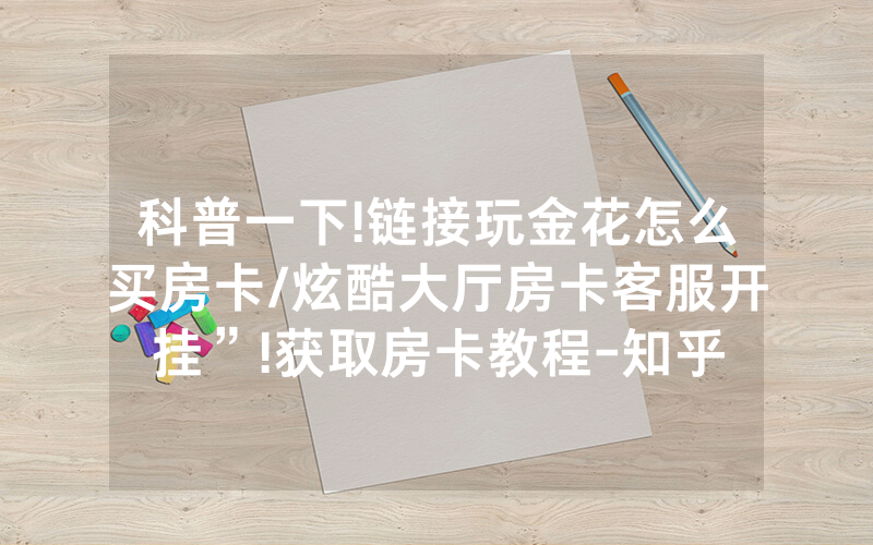 科普一下!链接玩金花怎么买房卡/炫酷大厅房卡客服开挂”!获取房卡教程-知乎