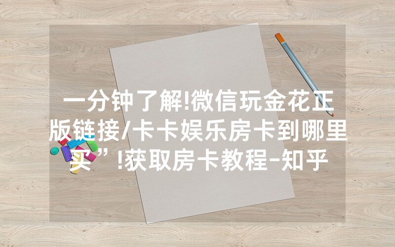 一分钟了解!微信玩金花正版链接/卡卡娱乐房卡到哪里买”!获取房卡教程-知乎