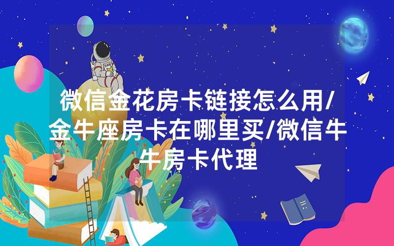 微信金花房卡链接怎么用/金牛座房卡在哪里买/微信牛牛房卡代理