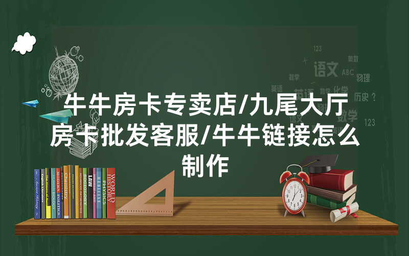 牛牛房卡专卖店/九尾大厅房卡批发客服/牛牛链接怎么制作