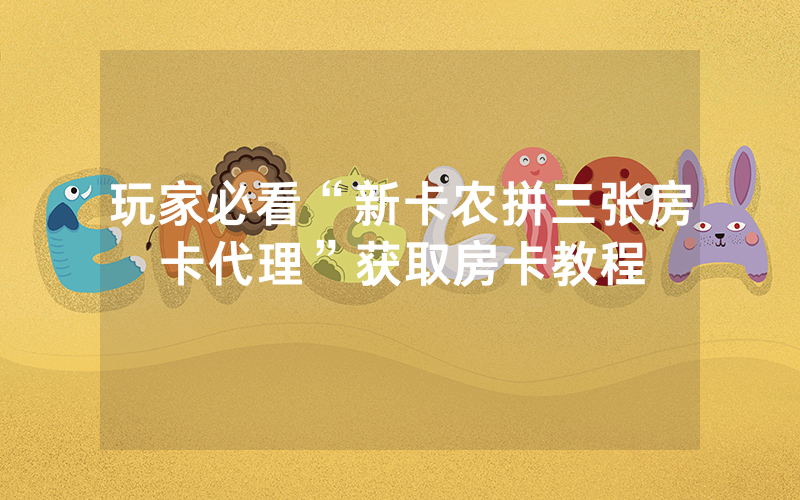 玩家必看“新卡农拼三张房卡代理”获取房卡教程