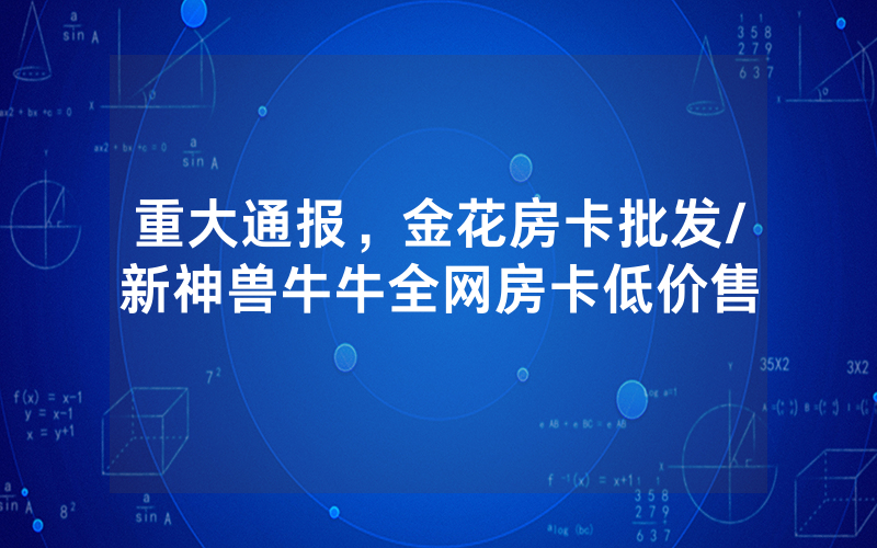 重大通报，金花房卡批发/新神兽牛牛全网房卡低价售