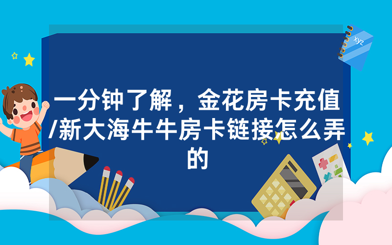一分钟了解，金花房卡充值/新大海牛牛房卡链接怎么弄的