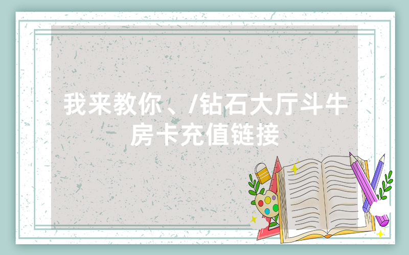 我来教你、/钻石大厅斗牛房卡充值链接