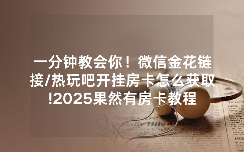 一分钟教会你！微信金花链接/热玩吧开挂房卡怎么获取!2025果然有房卡教程