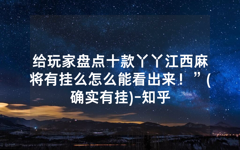 给玩家盘点十款丫丫江西麻将有挂么怎么能看出来！”(确实有挂)-知乎