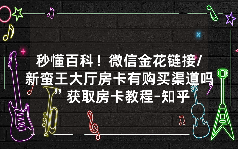 秒懂百科！微信金花链接/新蛮王大厅房卡有购买渠道吗”获取房卡教程-知乎