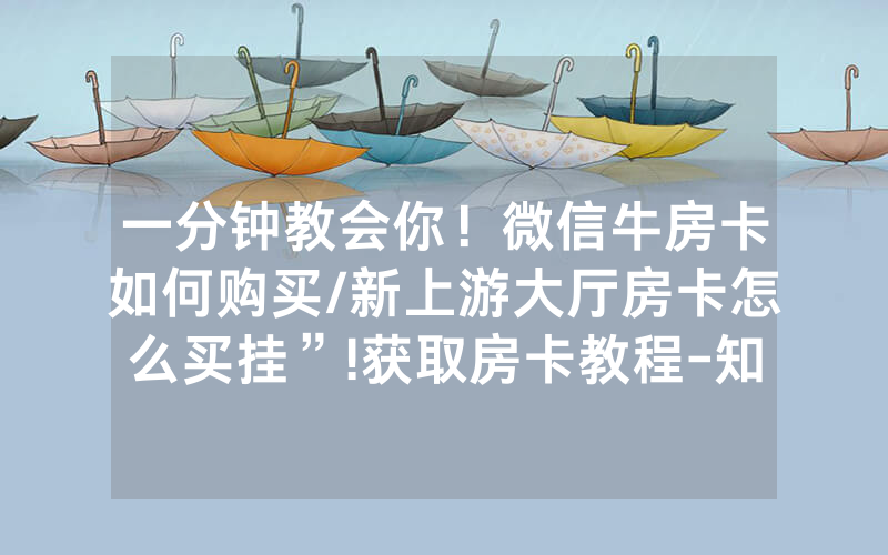 一分钟教会你！微信牛房卡如何购买/新上游大厅房卡怎么买挂”!获取房卡教程-知乎