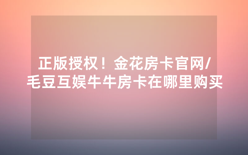 正版授权！金花房卡官网/毛豆互娱牛牛房卡在哪里购买