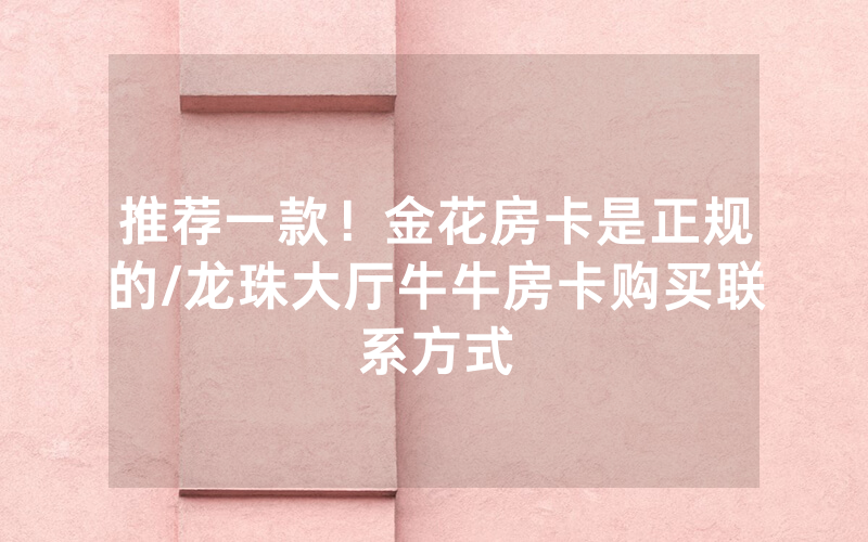 推荐一款！金花房卡是正规的/龙珠大厅牛牛房卡购买联系方式