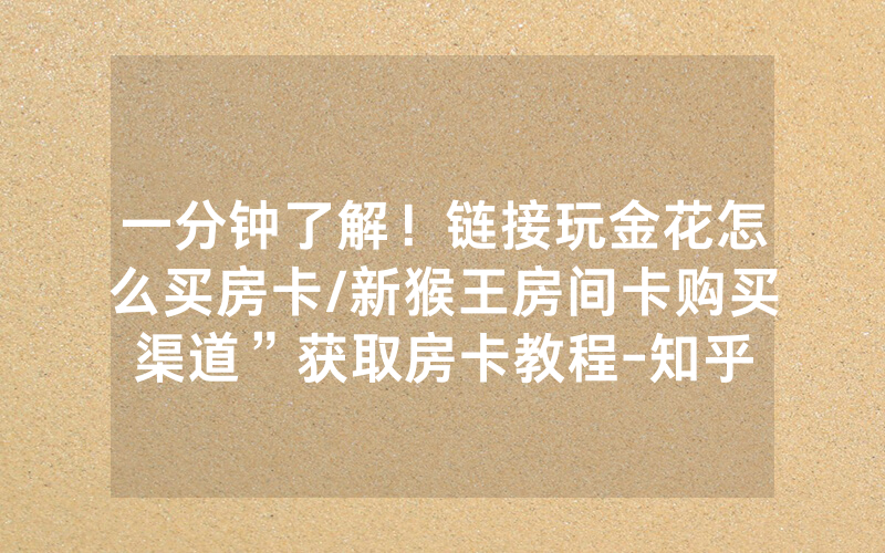 一分钟了解！链接玩金花怎么买房卡/新猴王房间卡购买渠道”获取房卡教程-知乎