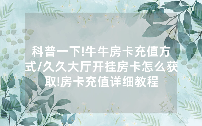 科普一下!牛牛房卡充值方式/久久大厅开挂房卡怎么获取!房卡充值详细教程