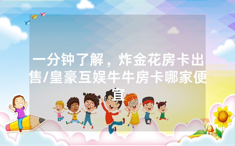 一分钟了解，炸金花房卡出售/皇豪互娱牛牛房卡哪家便宜