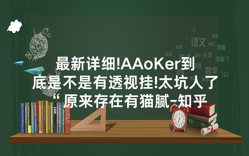 最新详细!AAoKer到底是不是有透视挂!太坑人了“原来存在有猫腻-知乎