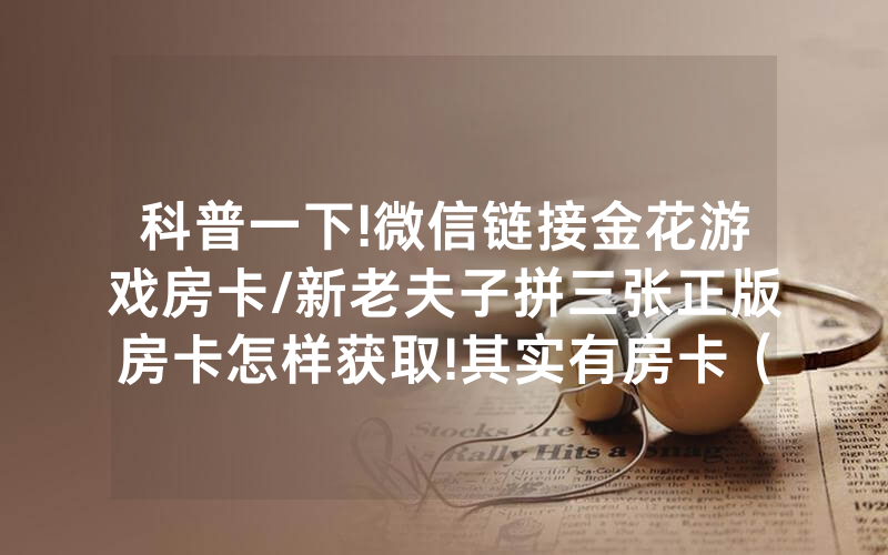 科普一下!微信链接金花游戏房卡/新老夫子拼三张正版房卡怎样获取!其实有房卡（详细教程）
