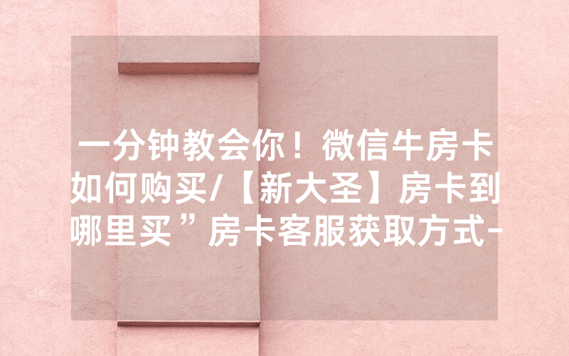 一分钟教会你！微信牛房卡如何购买/【新大圣】房卡到哪里买”房卡客服获取方式-知乎