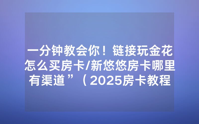 一分钟教会你！链接玩金花怎么买房卡/新悠悠房卡哪里有渠道”（2025房卡教程)-知乎