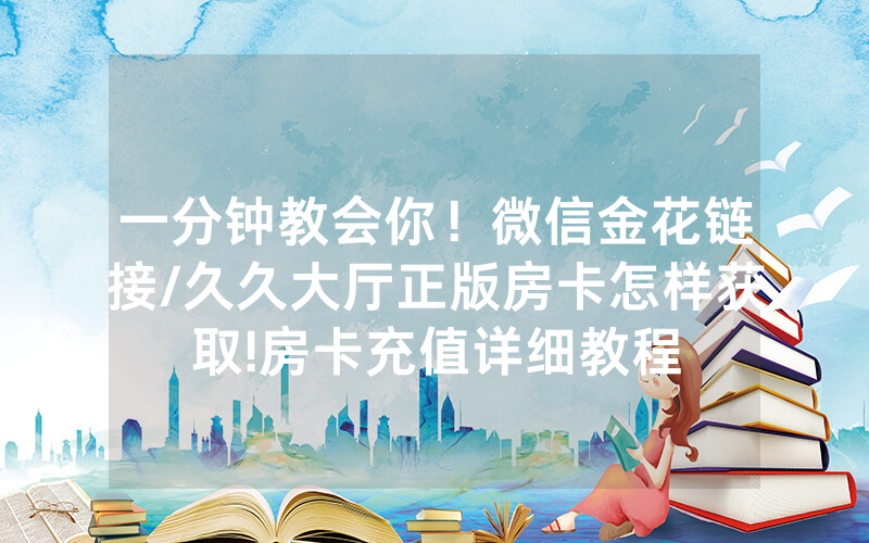 一分钟教会你！微信金花链接/久久大厅正版房卡怎样获取!房卡充值详细教程