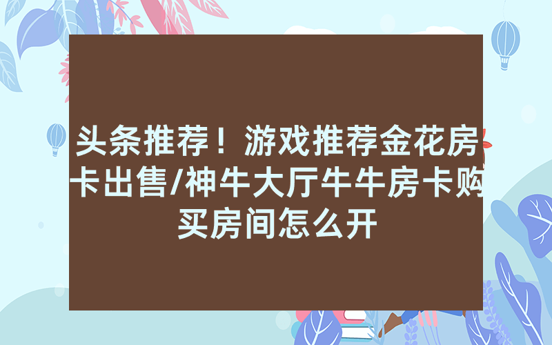 头条推荐！游戏推荐金花房卡出售/神牛大厅牛牛房卡购买房间怎么开