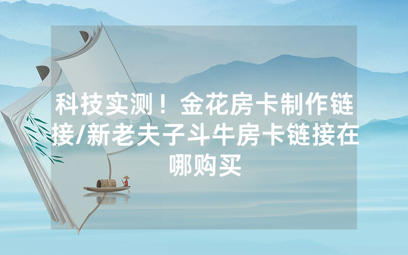 科技实测！金花房卡制作链接/新老夫子斗牛房卡链接在哪购买