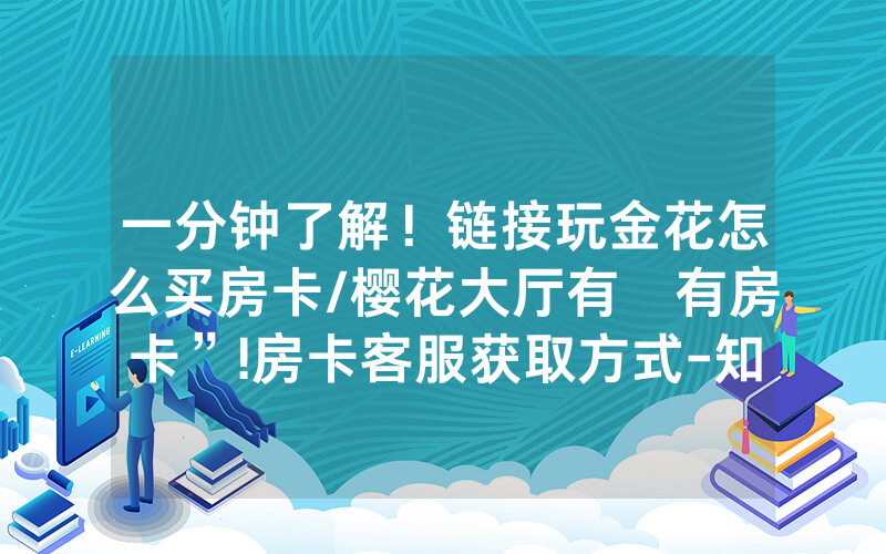 一分钟了解！链接玩金花怎么买房卡/樱花大厅有沒有房卡”!房卡客服获取方式-知乎