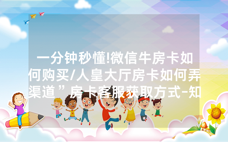 一分钟秒懂!微信牛房卡如何购买/人皇大厅房卡如何弄渠道”房卡客服获取方式-知乎