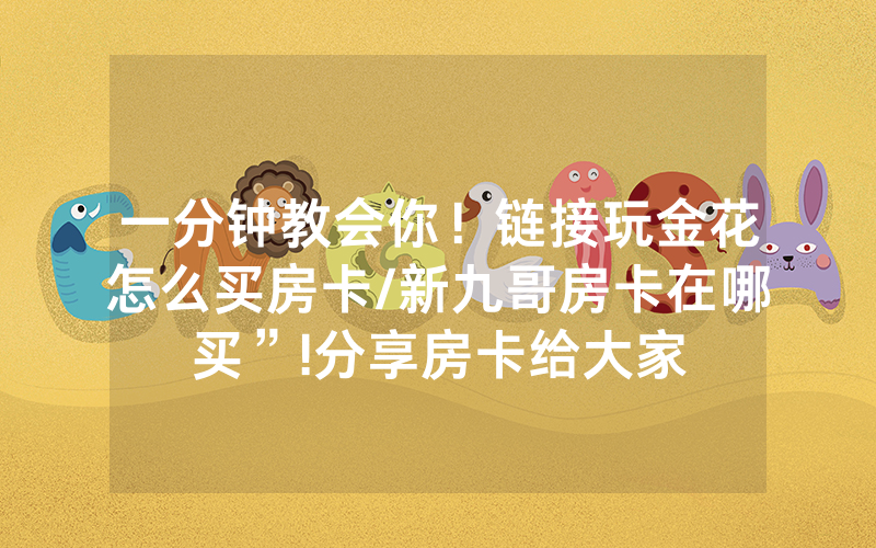 一分钟教会你！链接玩金花怎么买房卡/新九哥房卡在哪买”!分享房卡给大家