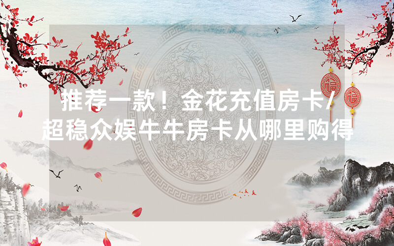 推荐一款！金花充值房卡/超稳众娱牛牛房卡从哪里购得