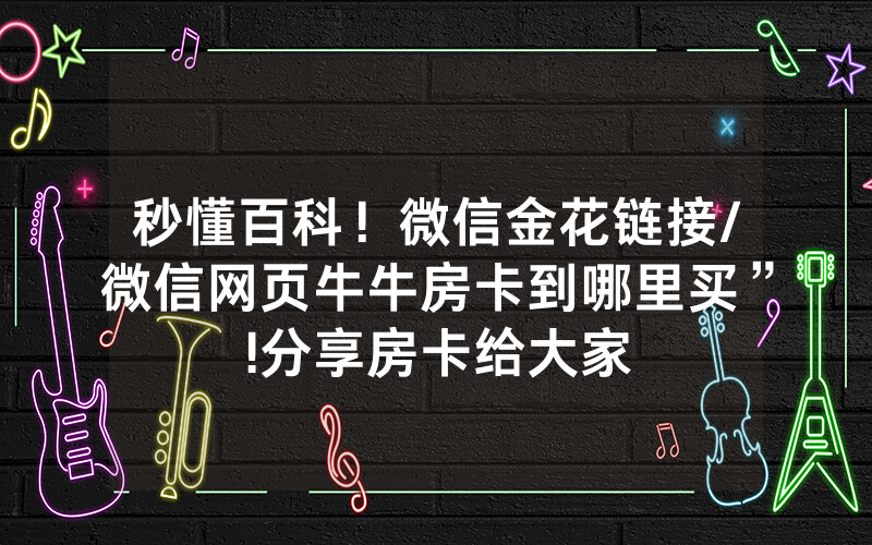 秒懂百科！微信金花链接/微信网页牛牛房卡到哪里买”!分享房卡给大家