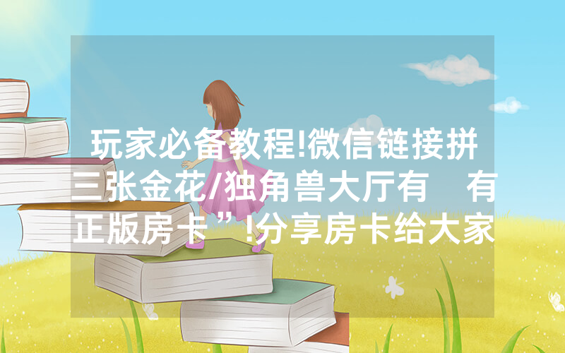 玩家必备教程!微信链接拼三张金花/独角兽大厅有沒有正版房卡”!分享房卡给大家