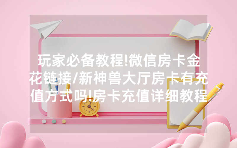玩家必备教程!微信房卡金花链接/新神兽大厅房卡有充值方式吗!房卡充值详细教程