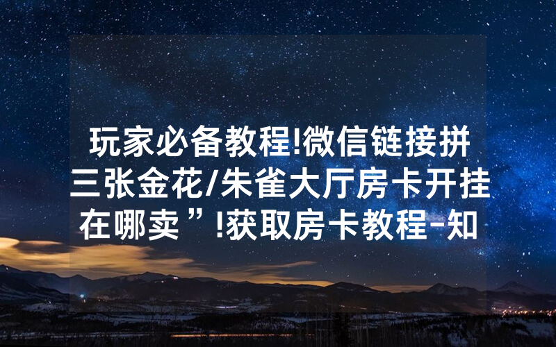 玩家必备教程!微信链接拼三张金花/朱雀大厅房卡开挂在哪卖”!获取房卡教程-知乎